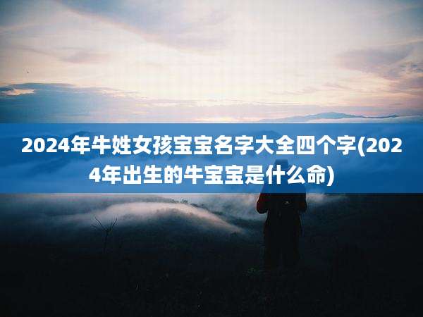 2024年牛姓女孩宝宝名字大全四个字(2024年出生的牛宝宝是什么命)