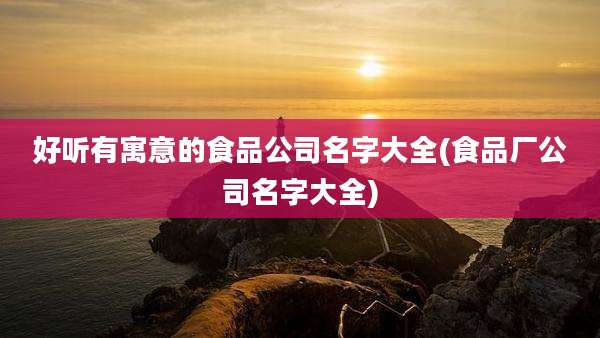 好听有寓意的食品公司名字大全(食品厂公司名字大全)