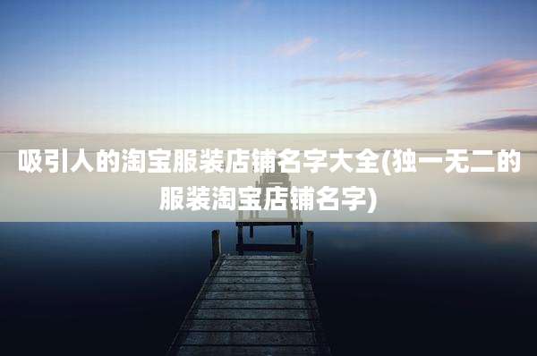 吸引人的淘宝服装店铺名字大全(独一无二的服装淘宝店铺名字)