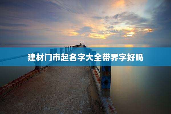 建材门市起名字大全带界字好吗