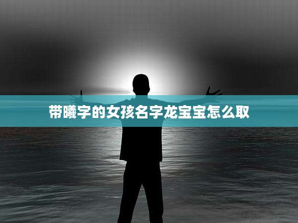 带曦字的女孩名字龙宝宝怎么取