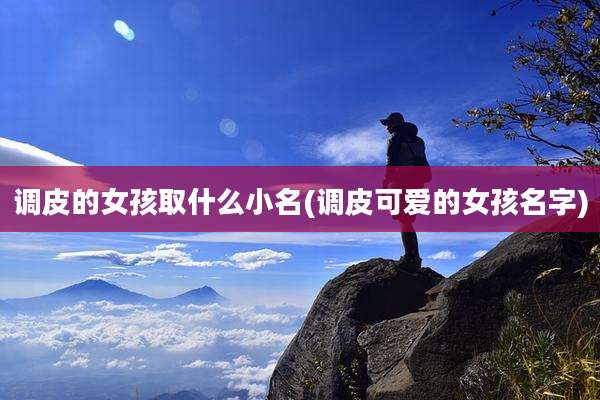 调皮的女孩取什么小名(调皮可爱的女孩名字)