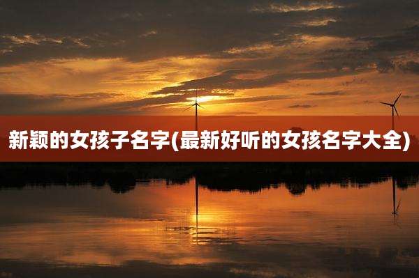 新颖的女孩子名字(最新好听的女孩名字大全)
