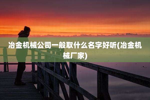 冶金机械公司一般取什么名字好听(冶金机械厂家)