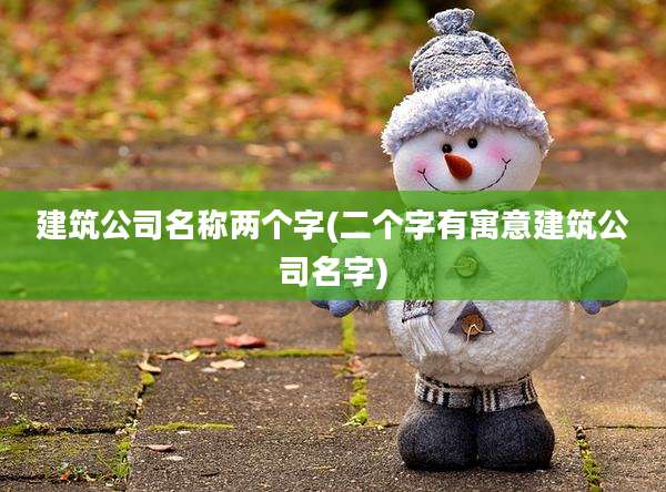 建筑公司名称两个字(二个字有寓意建筑公司名字)