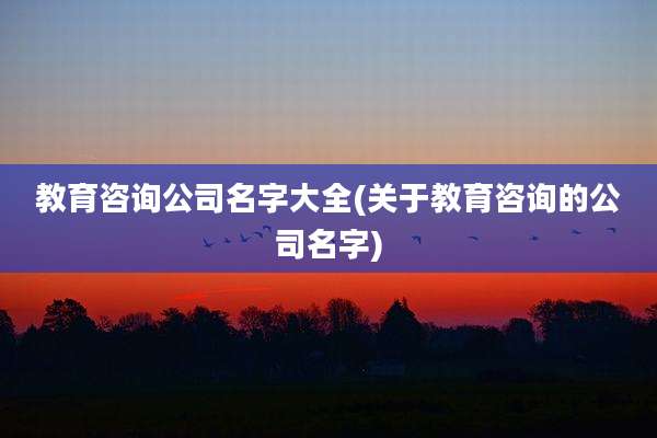 教育咨询公司名字大全(关于教育咨询的公司名字)