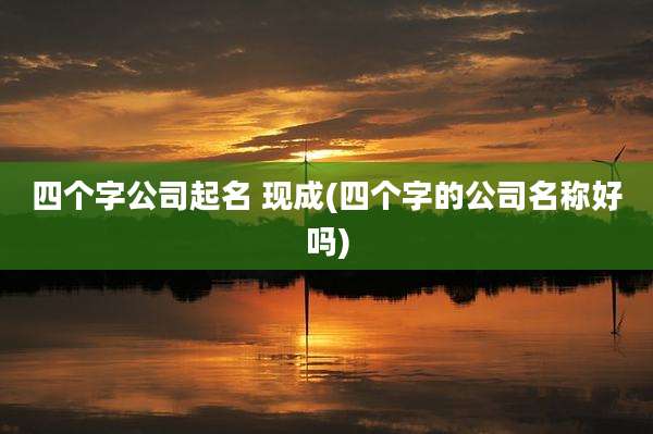 四个字公司起名 现成(四个字的公司名称好吗)