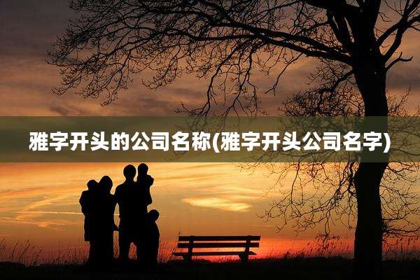 雅字开头的公司名称(雅字开头公司名字)