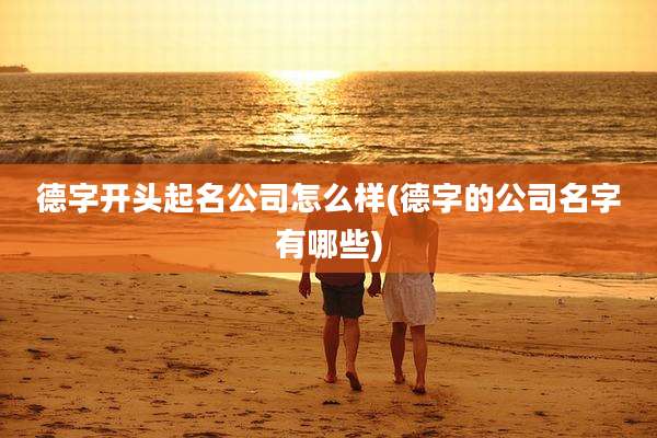 德字开头起名公司怎么样(德字的公司名字有哪些)