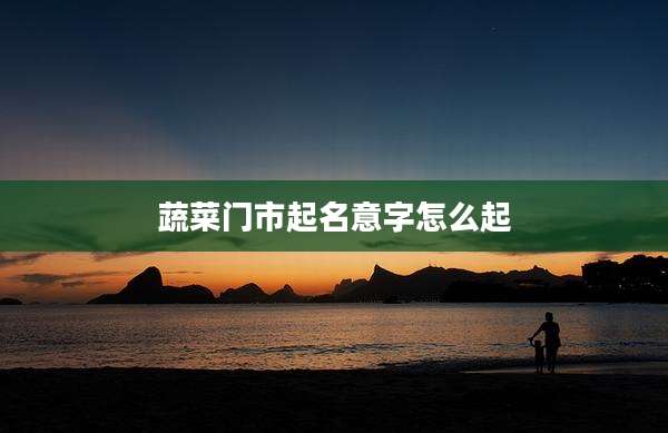 蔬菜门市起名意字怎么起