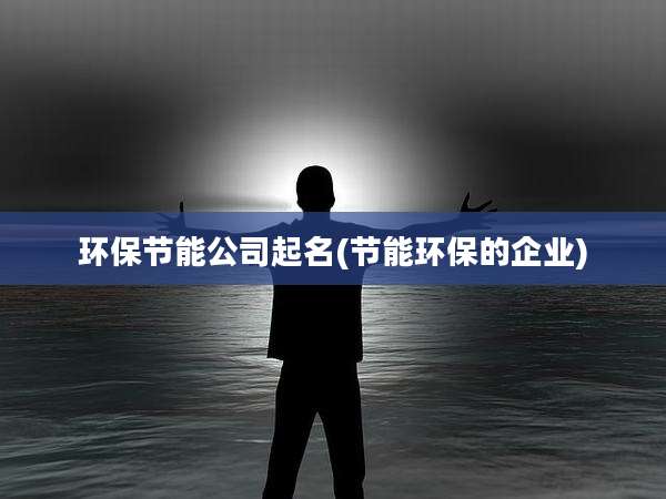 环保节能公司起名(节能环保的企业)
