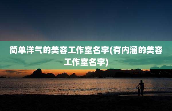 简单洋气的美容工作室名字(有内涵的美容工作室名字)