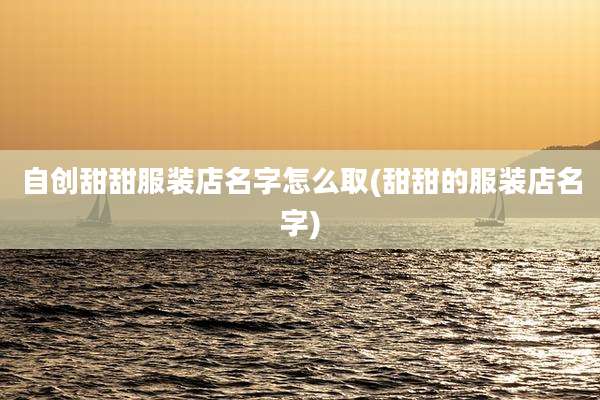 自创甜甜服装店名字怎么取(甜甜的服装店名字)