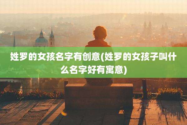 姓罗的女孩名字有创意(姓罗的女孩子叫什么名字好有寓意)