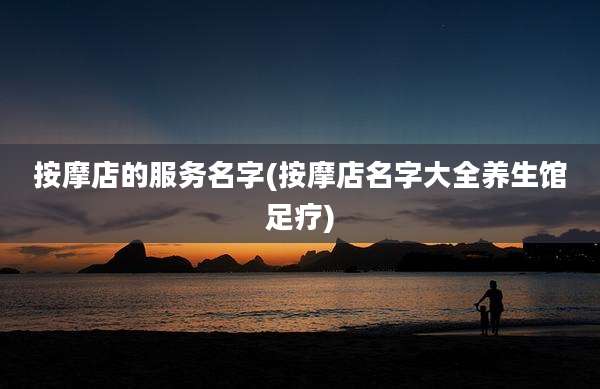 按摩店的服务名字(按摩店名字大全养生馆足疗)