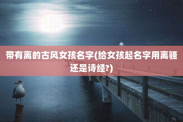 带有离的古风女孩名字(给女孩起名字用离骚还是诗经?)