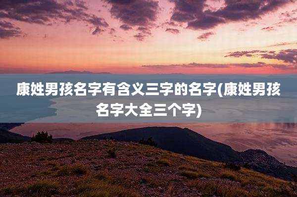 康姓男孩名字有含义三字的名字(康姓男孩名字大全三个字)