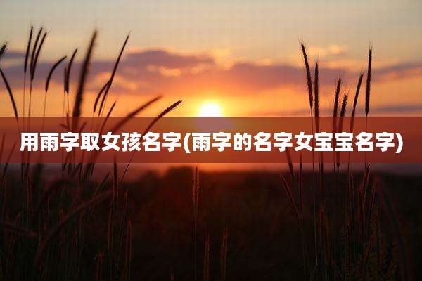 用雨字取女孩名字(雨字的名字女宝宝名字)