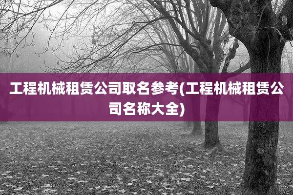 工程机械租赁公司取名参考(工程机械租赁公司名称大全)