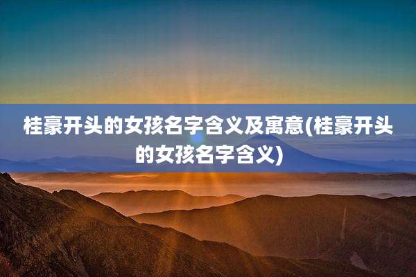桂豪开头的女孩名字含义及寓意(桂豪开头的女孩名字含义)