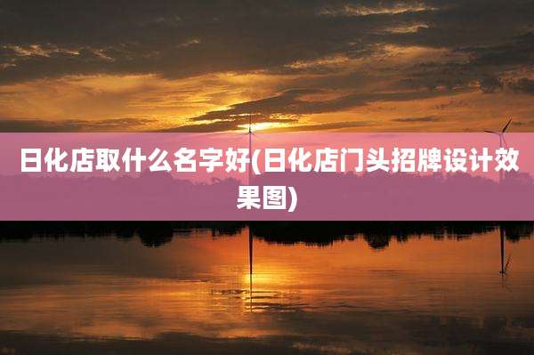 日化店取什么名字好(日化店门头招牌设计效果图)