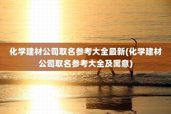 化学建材公司取名参考大全最新(化学建材公司取名参考大全及寓意)