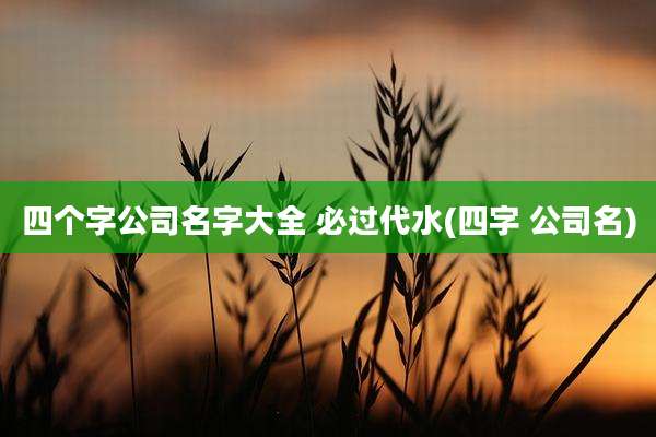 四个字公司名字大全 必过代水(四字 公司名)