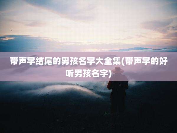 带声字结尾的男孩名字大全集(带声字的好听男孩名字)