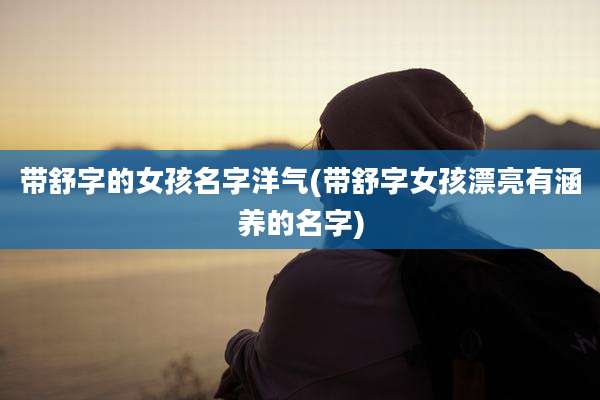带舒字的女孩名字洋气(带舒字女孩漂亮有涵养的名字)