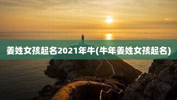 姜姓女孩起名2021年牛(牛年姜姓女孩起名)