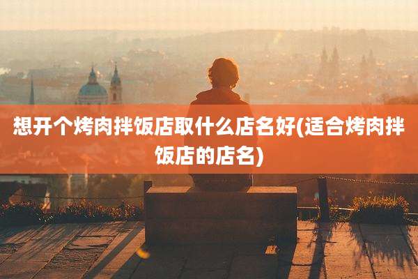 想开个烤肉拌饭店取什么店名好(适合烤肉拌饭店的店名)