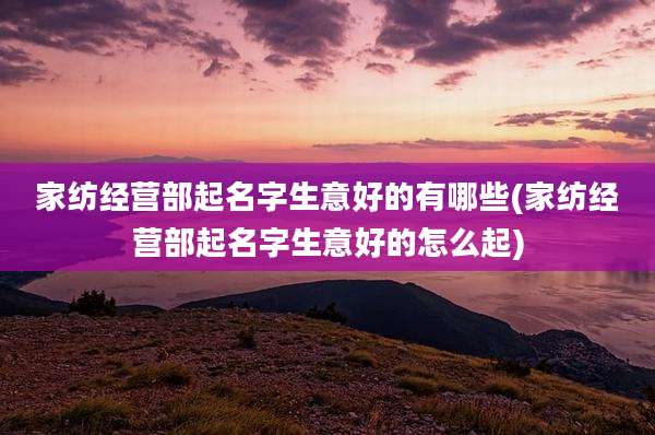 家纺经营部起名字生意好的有哪些(家纺经营部起名字生意好的怎么起)