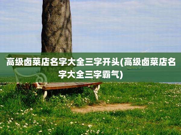 高级卤菜店名字大全三字开头(高级卤菜店名字大全三字霸气)