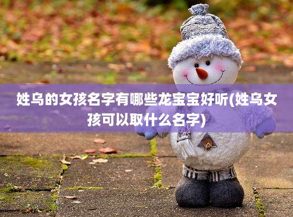 姓乌的女孩名字有哪些龙宝宝好听(姓乌女孩可以取什么名字)