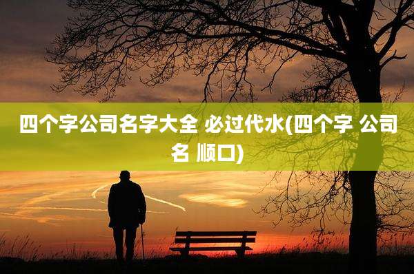 四个字公司名字大全 必过代水(四个字 公司名 顺口)
