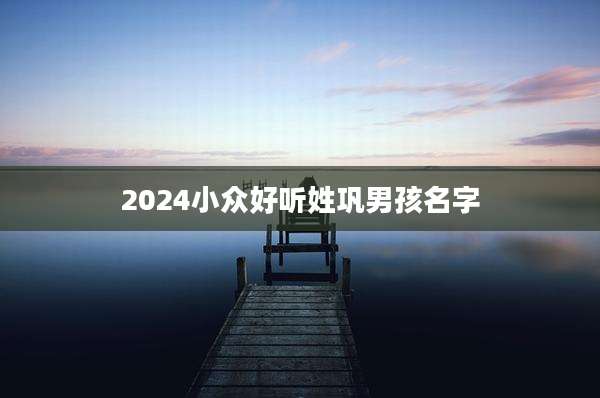 2024小众好听姓巩男孩名字