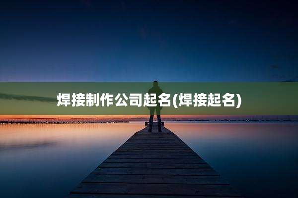 焊接制作公司起名(焊接起名)