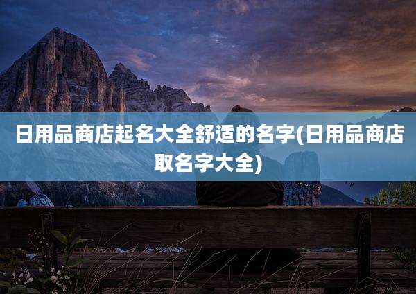日用品商店起名大全舒适的名字(日用品商店取名字大全)