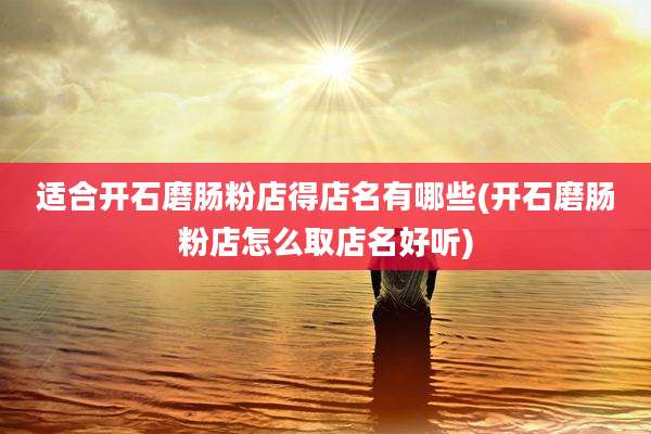 适合开石磨肠粉店得店名有哪些(开石磨肠粉店怎么取店名好听)