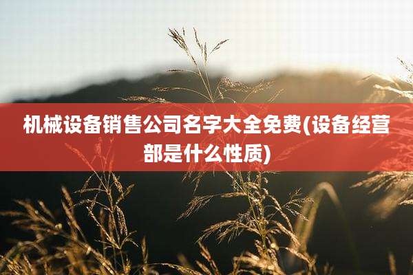 机械设备销售公司名字大全免费(设备经营部是什么性质)
