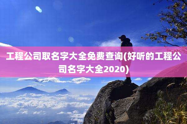 工程公司取名字大全免费查询(好听的工程公司名字大全2020)