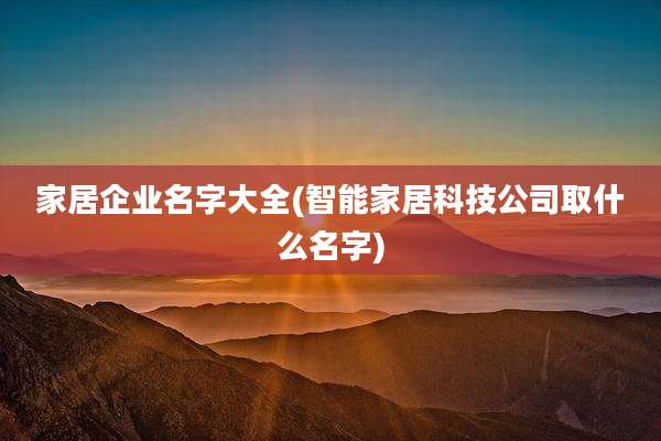 家居企业名字大全(智能家居科技公司取什么名字)
