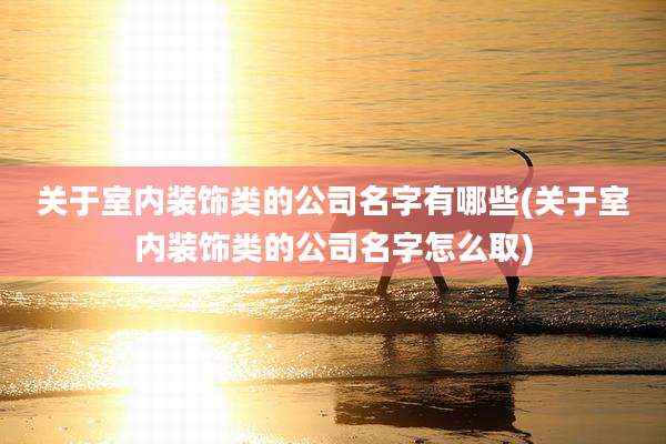 关于室内装饰类的公司名字有哪些(关于室内装饰类的公司名字怎么取)