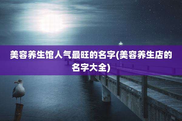 美容养生馆人气最旺的名字(美容养生店的名字大全)