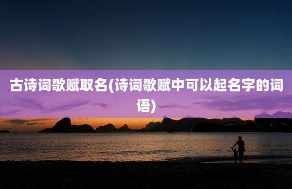 古诗词歌赋取名(诗词歌赋中可以起名字的词语)
