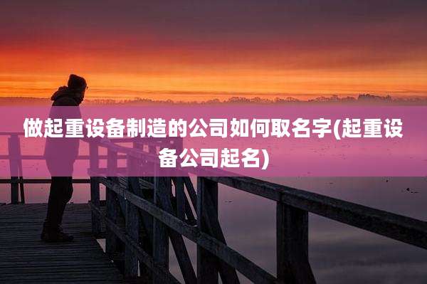 做起重设备制造的公司如何取名字(起重设备公司起名)