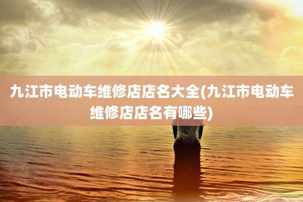 九江市电动车维修店店名大全(九江市电动车维修店店名有哪些)
