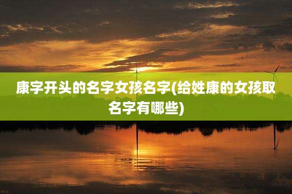 康字开头的名字女孩名字(给姓康的女孩取名字有哪些)