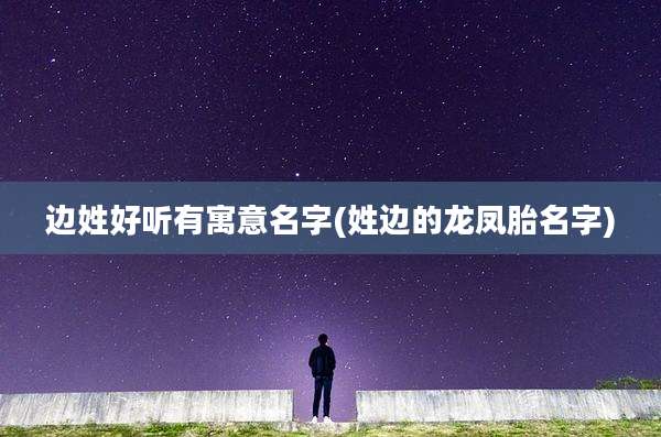 边姓好听有寓意名字(姓边的龙凤胎名字)