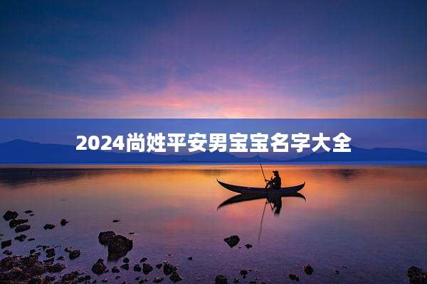 2024尚姓平安男宝宝名字大全